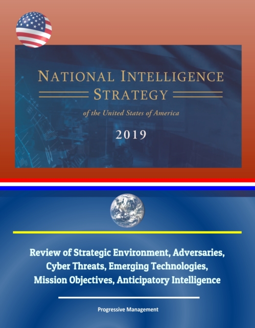 National Intelligence Strategy of the United States of America 2019: Review of Strategic Environment, Adversaries, Cyber Threats, Emerging Technologies, Mission Objectives, Anticipatory Intelligence, EPUB eBook