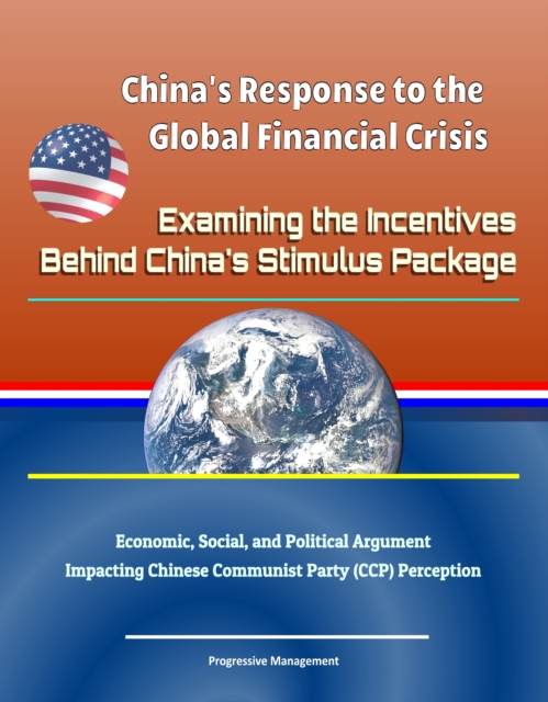 China's Response to the Global Financial Crisis: Examining the Incentives Behind China's Stimulus Package - Economic, Social, and Political Argument Impacting Chinese Communist Party (CCP) Perception, EPUB eBook