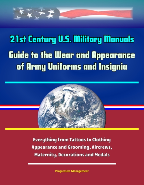 21st Century U.S. Military Manuals: Guide to the Wear and Appearance of Army Uniforms and Insignia - Everything From Tattoos to Clothing, Appearance and Grooming, Aircrews, Maternity, Decorations and, EPUB eBook