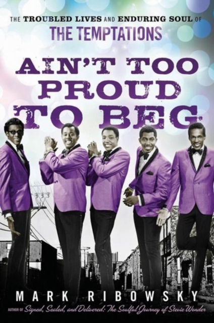 Ain't Too Proud to Beg : The Troubled Lives and Enduring Soul of the Temptations, PDF eBook