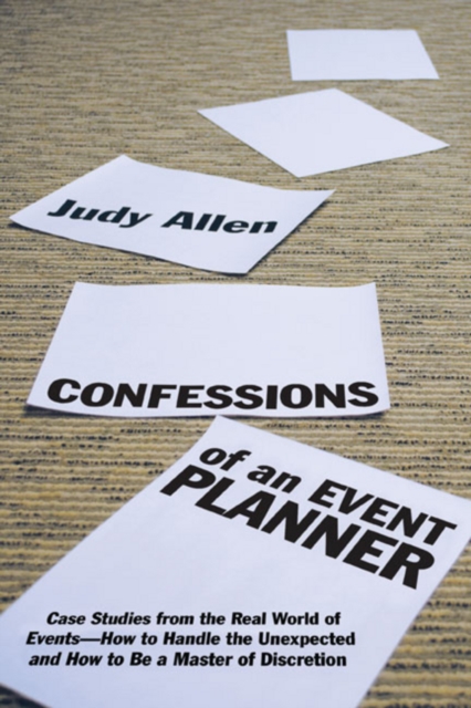Confessions of an Event Planner : Case Studies from the Real World of Events--How to Handle the Unexpected and How to Be a Master of Discretion, EPUB eBook