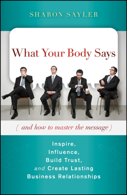 What Your Body Says (And How to Master the Message) : Inspire, Influence, Build Trust, and Create Lasting Business Relationships, EPUB eBook