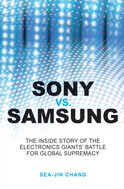 Sony vs Samsung : The Inside Story of the Electronics Giants' Battle For Global Supremacy, EPUB eBook