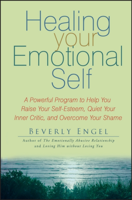 Healing Your Emotional Self : A Powerful Program to Help You Raise Your Self-Esteem, Quiet Your Inner Critic, and Overcome Your Shame, EPUB eBook