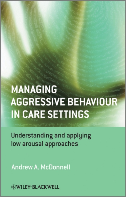 Managing Aggressive Behaviour in Care Settings : Understanding and Applying Low Arousal Approaches, PDF eBook