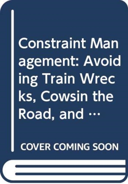 Constraint Management : Avoiding Train Wrecks, Cowsin the Road, and Other Obstacles to Production, Hardback Book
