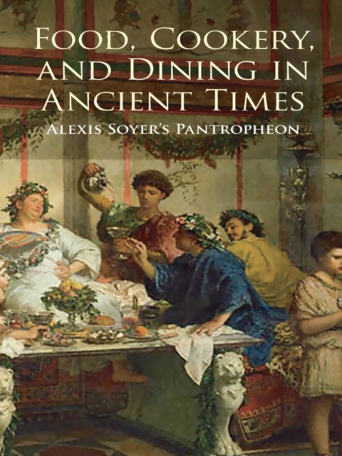 Food, Cookery, and Dining in Ancient Times : Alexis Soyer's Pantropheon, EPUB eBook