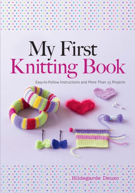 My First Knitting Book : Easy-to-Follow Instructions and More Than 15 Projects, PDF eBook