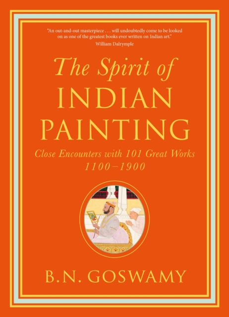 The Spirit of Indian Painting : Close Encounters with 101 Great Works 1100 -1900, Hardback Book