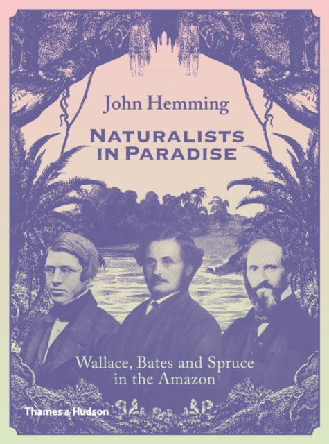 Naturalists in Paradise : Wallace, Bates and Spruce in the Amazon, Hardback Book