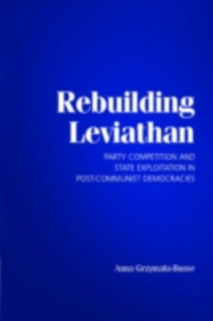 Rebuilding Leviathan : Party Competition and State Exploitation in Post-Communist Democracies, PDF eBook