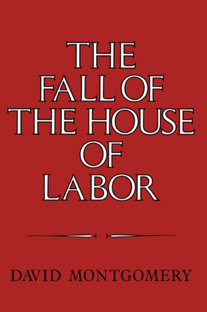 The Fall of the House of Labor : The Workplace, the State, and American Labor Activism, 1865–1925, PDF eBook