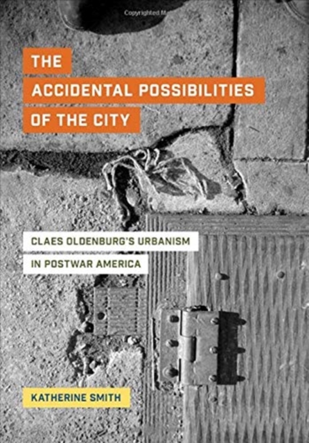 The Accidental Possibilities of the City : Claes Oldenburg's Urbanism in Postwar America, Hardback Book