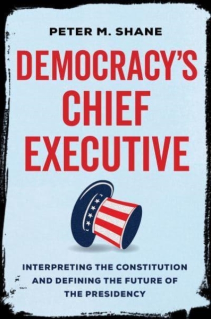 Democracy’s Chief Executive : Interpreting the Constitution and Defining the Future of the Presidency, Hardback Book