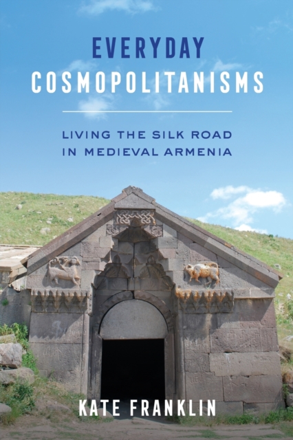 Everyday Cosmopolitanisms : Living the Silk Road in Medieval Armenia, Paperback / softback Book