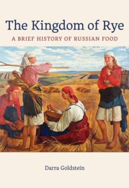The Kingdom of Rye : A Brief History of Russian Food, Hardback Book