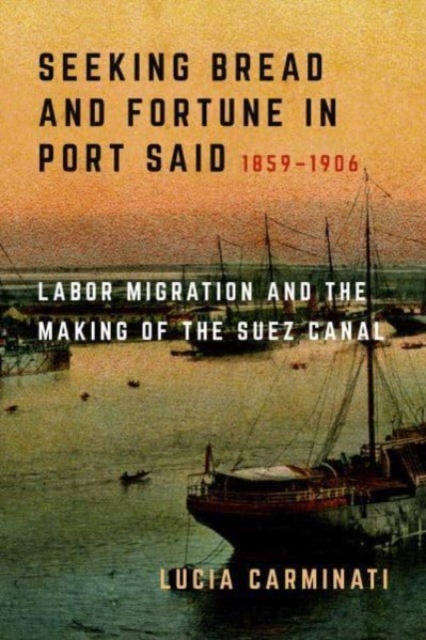 Seeking Bread and Fortune in Port Said : Labor Migration and the Making of the Suez Canal, 1859-1906, Hardback Book