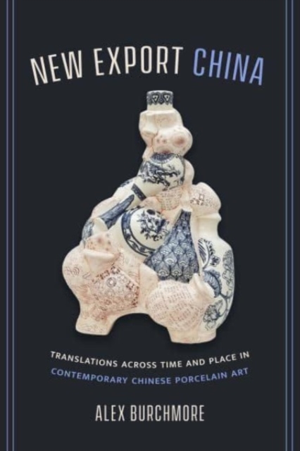 New Export China : Translations across Time and Place in Contemporary Chinese Porcelain Art, Hardback Book