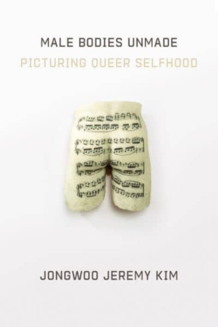 Male Bodies Unmade : Picturing Queer Selfhood, Hardback Book