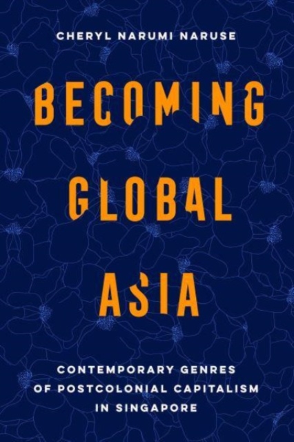 Becoming Global Asia : Contemporary Genres of Postcolonial Capitalism in Singapore, Paperback / softback Book