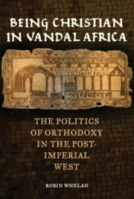 Being Christian in Vandal Africa : The Politics of Orthodoxy in the Post-Imperial West, Paperback / softback Book
