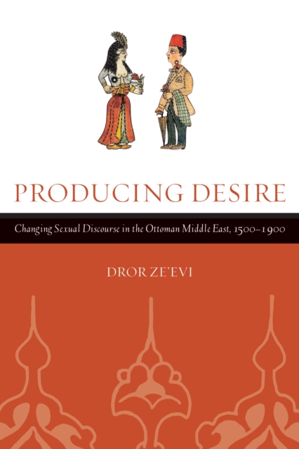 Producing Desire : Changing Sexual Discourse in the Ottoman Middle East, 1500-1900, PDF eBook