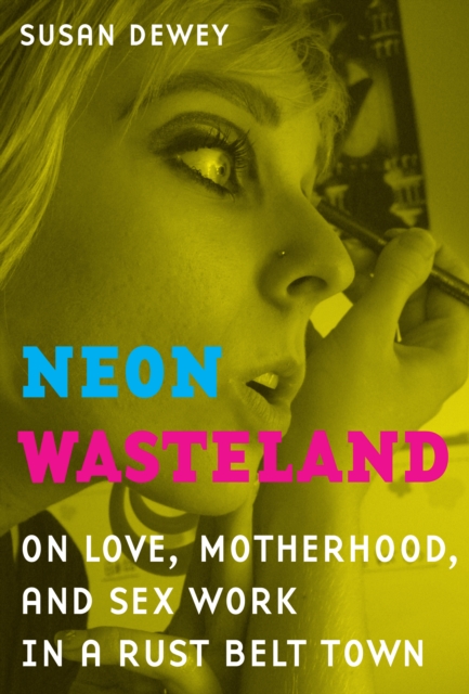 Neon Wasteland : On Love, Motherhood, and Sex Work in a Rust Belt Town, EPUB eBook