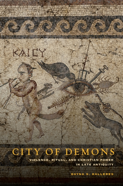 City of Demons : Violence, Ritual, and Christian Power in Late Antiquity, EPUB eBook