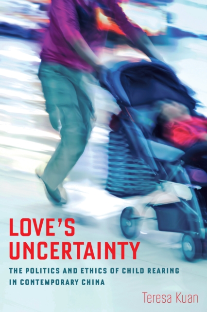 Love's Uncertainty : The Politics and Ethics of Child Rearing in Contemporary China, EPUB eBook