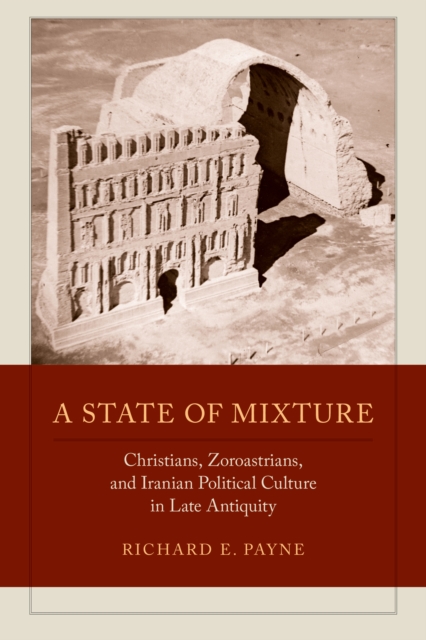 A State of Mixture : Christians, Zoroastrians, and Iranian Political Culture in Late Antiquity, EPUB eBook