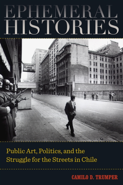 Ephemeral Histories : Public Art, Politics, and the Struggle for the Streets in Chile, EPUB eBook