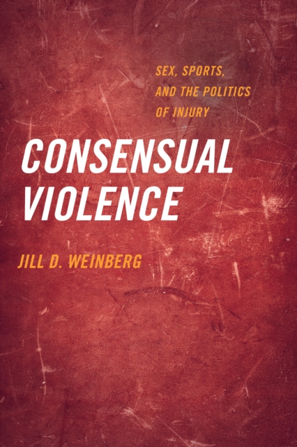 Consensual Violence : Sex, Sports, and the Politics of Injury, EPUB eBook