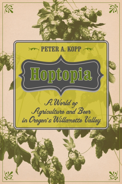 Hoptopia : A World of Agriculture and Beer in Oregon's Willamette Valley, EPUB eBook