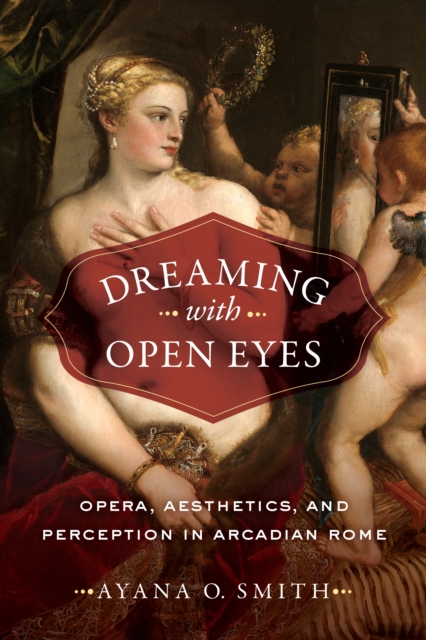 Dreaming with Open Eyes : Opera, Aesthetics, and Perception in Arcadian Rome, EPUB eBook