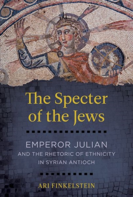 The Specter of the Jews : Emperor Julian and the Rhetoric of Ethnicity in Syrian Antioch, EPUB eBook
