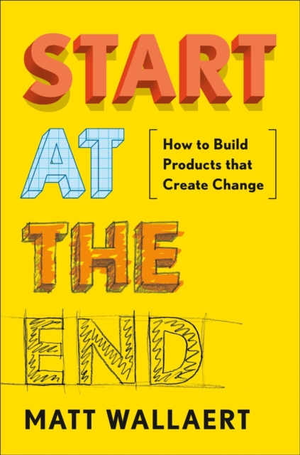 Start At The End : How to Build Products That Create Change, Hardback Book