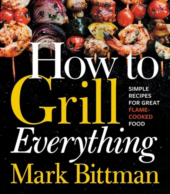 How To Grill Everything : Simple Recipes for Great Flame-Cooked Food: A Grilling BBQ Cookbook, Hardback Book