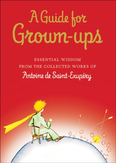 A Guide for Grown-ups : Essential Wisdom from the Collected Works of Antoine de Saint-Exupery, EPUB eBook