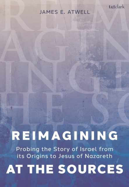 Reimagining at the Sources : Probing the Story of Israel from its Origins to Jesus of Nazareth, EPUB eBook