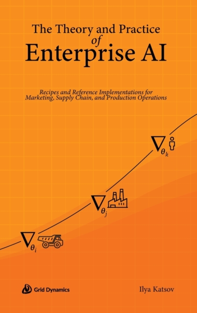 The Theory and Practice of Enterprise AI : Recipes and Reference Implementations for Marketing, Supply Chain, and Production Operations, Hardback Book