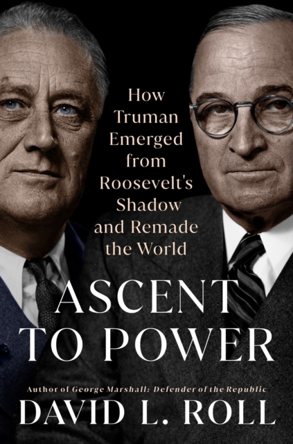 Ascent to Power : How Truman Emerged from Roosevelt's Shadow and Remade the World, Hardback Book