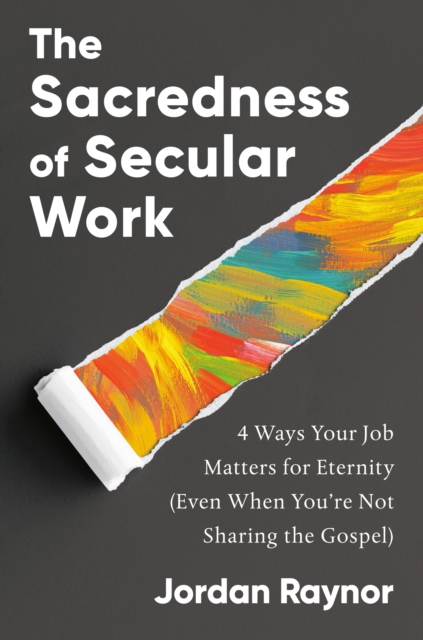 The Sacredness of Secular Work : 4 Ways Your Job Matters for Eternity (Even When You're Not Sharing the Gospel), Hardback Book
