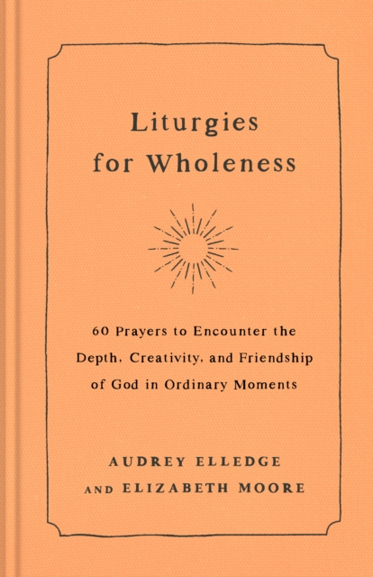 Liturgies for Wholeness : 60 Prayers to Encounter the Depth, Creativity, and Friendship of God in Ordinary Moments, Hardback Book