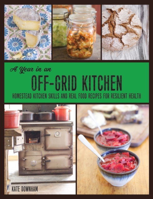 A Year in an Off-Grid Kitchen : Homestead Kitchen Skills and Real Food Recipes for Resilient Health, Paperback / softback Book