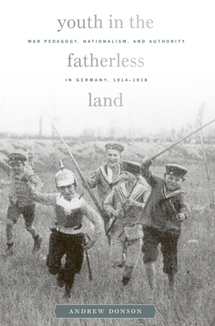Youth in the Fatherless Land : War Pedagogy, Nationalism, and Authority in Germany, 1914–1918, PDF eBook