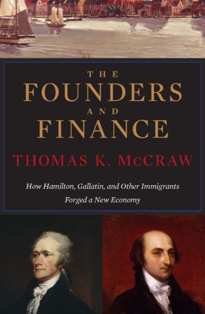The Founders and Finance : How Hamilton, Gallatin, and Other Immigrants Forged a New Economy, EPUB eBook