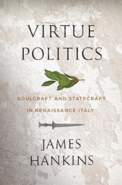 Virtue Politics : Soulcraft and Statecraft in Renaissance Italy, Hardback Book