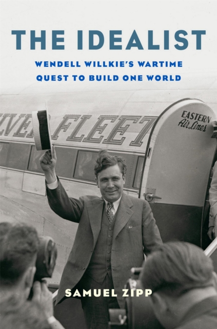 The Idealist : Wendell Willkie's Wartime Quest to Build One World, EPUB eBook