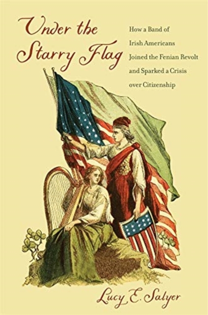 Under the Starry Flag : How a Band of Irish Americans Joined the Fenian Revolt and Sparked a Crisis over Citizenship, Paperback / softback Book
