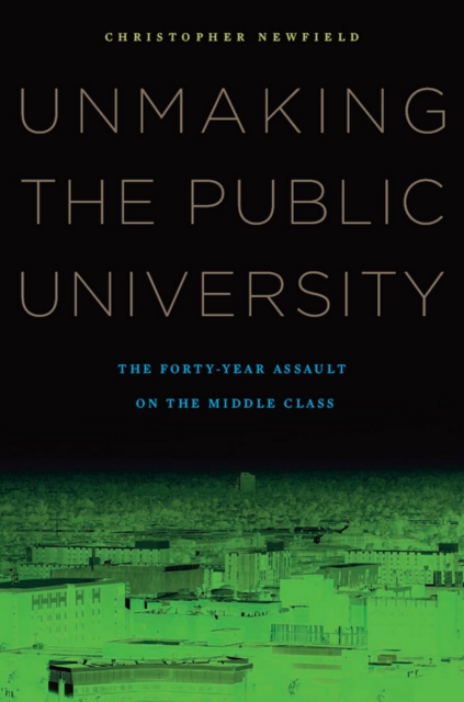 Unmaking the Public University : The Forty-Year Assault on the Middle Class, EPUB eBook